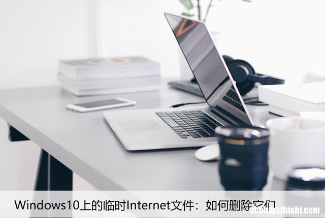 Windows10上的临时Internet文件：如何删除它们