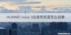 HUAWEI nova 3总是死机是怎么回事