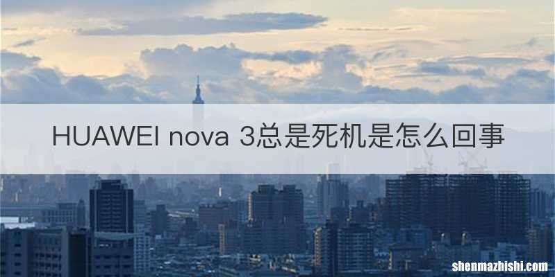 HUAWEI nova 3总是死机是怎么回事
