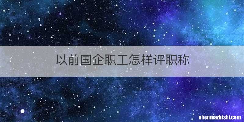 以前国企职工怎样评职称