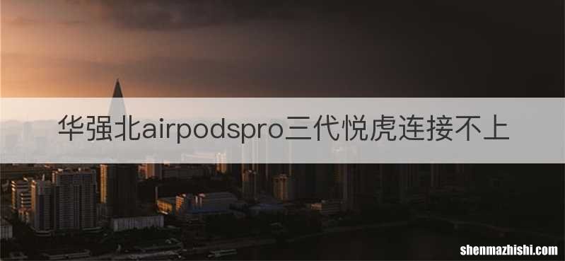华强北airpodspro三代悦虎连接不上