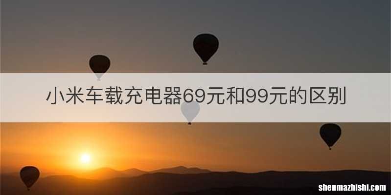 小米车载充电器69元和99元的区别