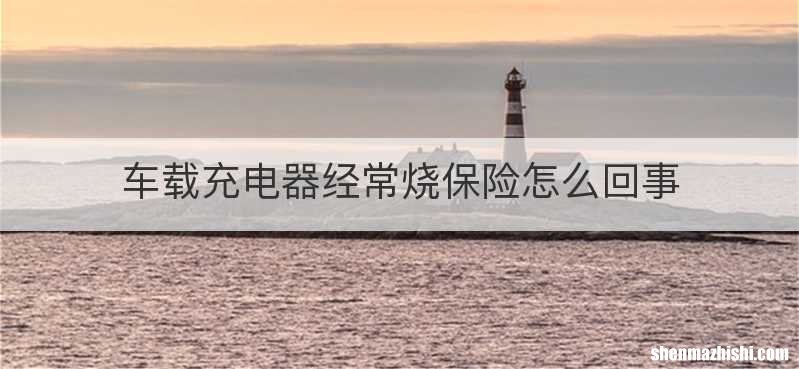 车载充电器经常烧保险怎么回事