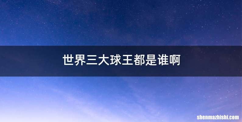 世界三大球王都是谁啊