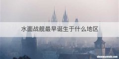 水面战舰最早诞生于什么地区