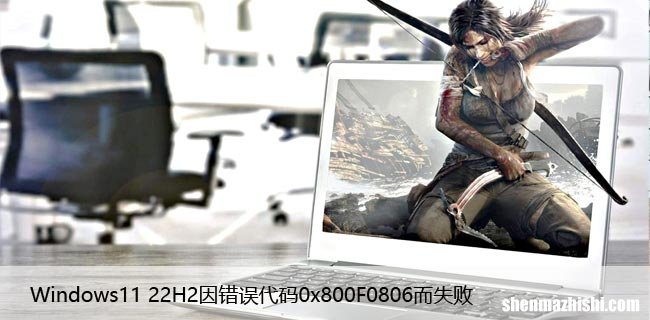 Windows11 22H2因错误代码0x800F0806而失败