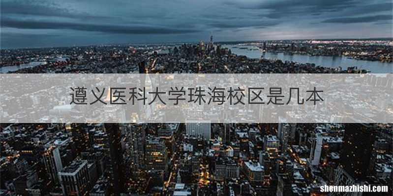 遵义医科大学珠海校区是几本