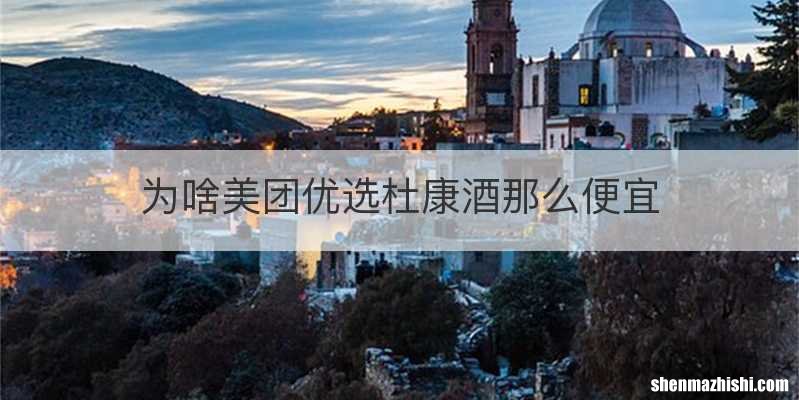 为啥美团优选杜康酒那么便宜