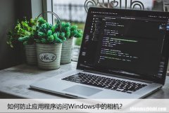 Windows中的摄像头安全吗？教你如何禁止应用程序访问