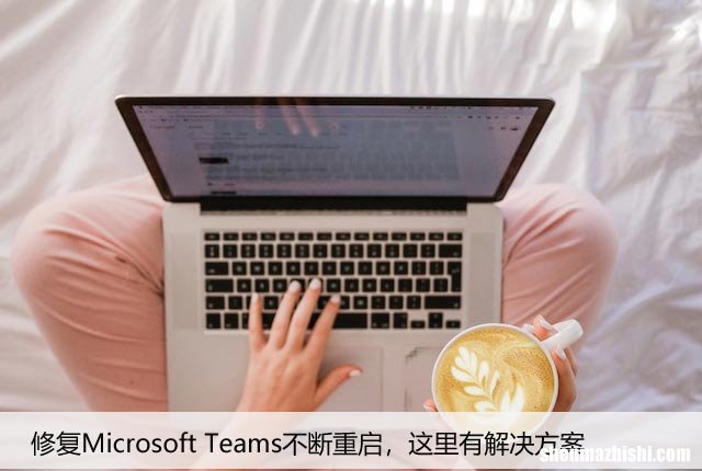 修复Microsoft Teams不断重启，这里有解决方案