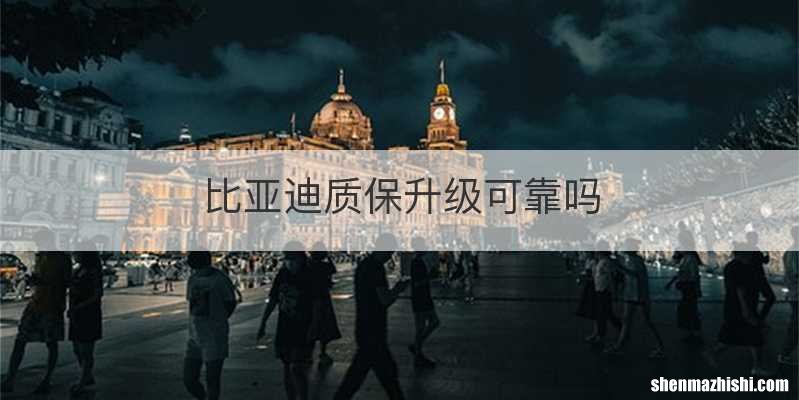 比亚迪质保升级可靠吗