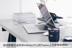 如何修复无法在Windows10上的Teams上共享桌面屏幕？