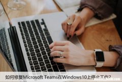 如何修复Microsoft Teams在Windows10上停止工作？