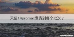 天猫14promax发货到哪个批次了