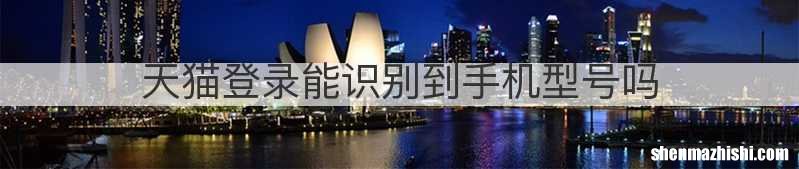 天猫登录能识别到手机型号吗