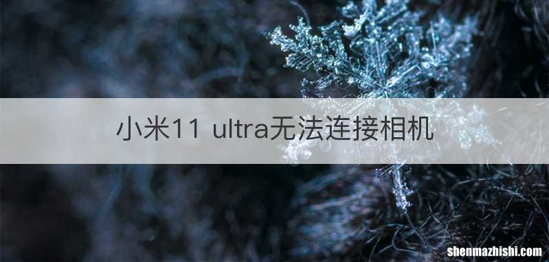 小米11 ultra无法连接相机