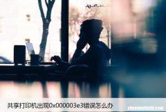 共享打印机出现0x000003e3错误怎么办？7种解决方法