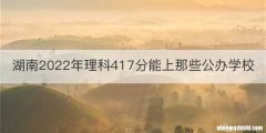 湖南2022年理科417分能上那些公办学校
