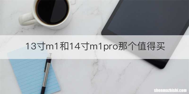 13寸m1和14寸m1pro那个值得买