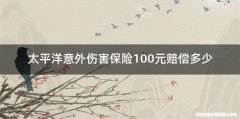 太平洋意外伤害保险100元赔偿多少
