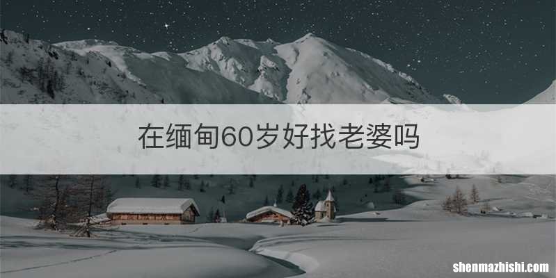 在缅甸60岁好找老婆吗