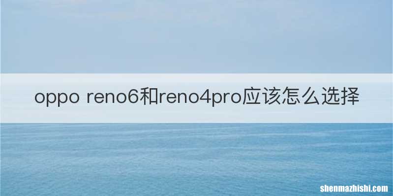 oppo reno6和reno4pro应该怎么选择