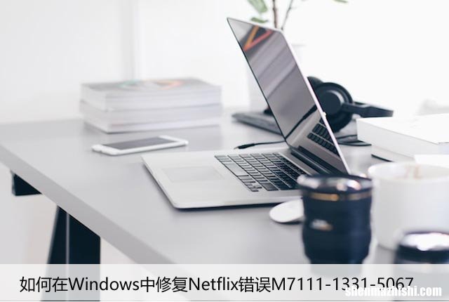 如何在Windows中修复Netflix错误M7111-1331-5067
