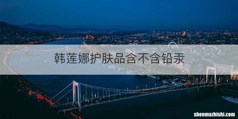 韩莲娜护肤品含不含铅汞