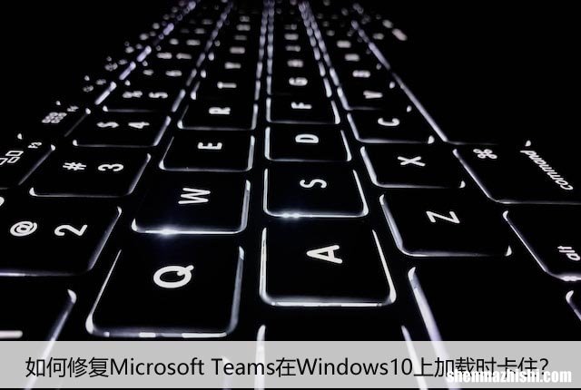 如何修复Microsoft Teams在Windows10上加载时卡住？