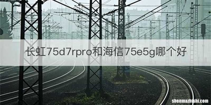 长虹75d7rpro和海信75e5g哪个好