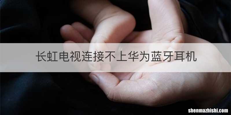 长虹电视连接不上华为蓝牙耳机