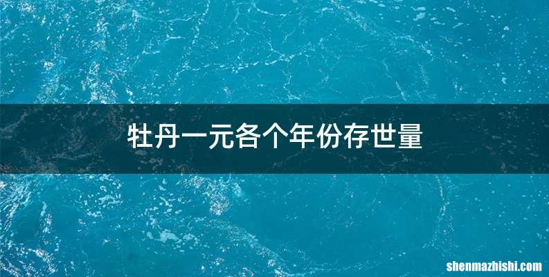 牡丹一元各个年份存世量
