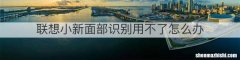 联想小新面部识别用不了怎么办