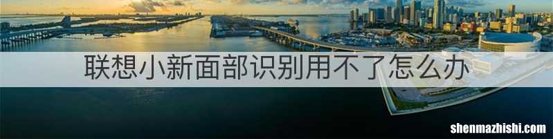 联想小新面部识别用不了怎么办