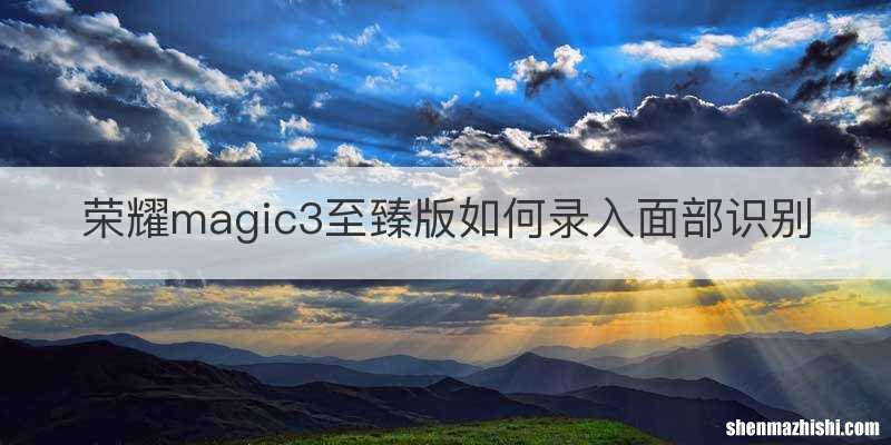 荣耀magic3至臻版如何录入面部识别
