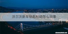 沃尔沃新车钥匙松动怎么回事