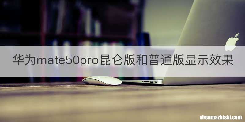 华为mate50pro昆仑版和普通版显示效果