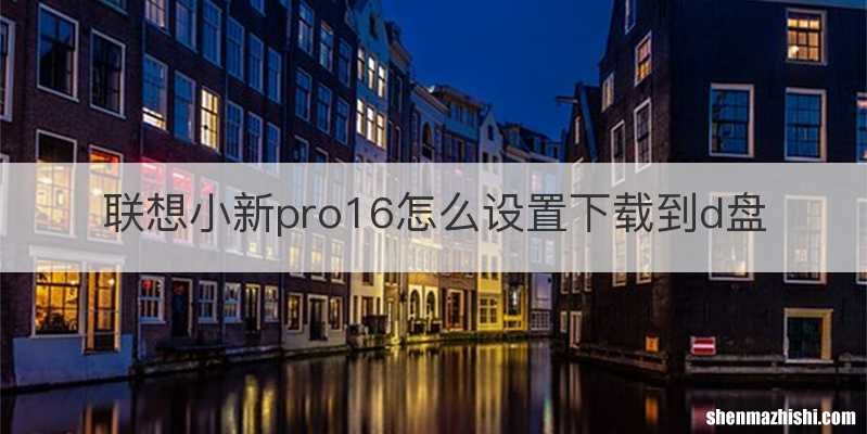联想小新pro16怎么设置下载到d盘