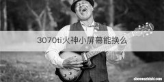 3070ti火神小屏幕能换么