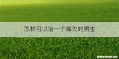怎样可以治一个嘴欠的男生