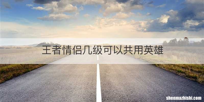 王者情侣几级可以共用英雄