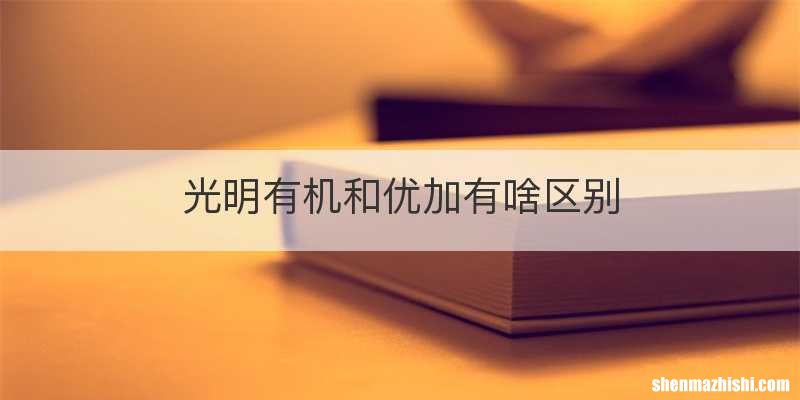 光明有机和优加有啥区别