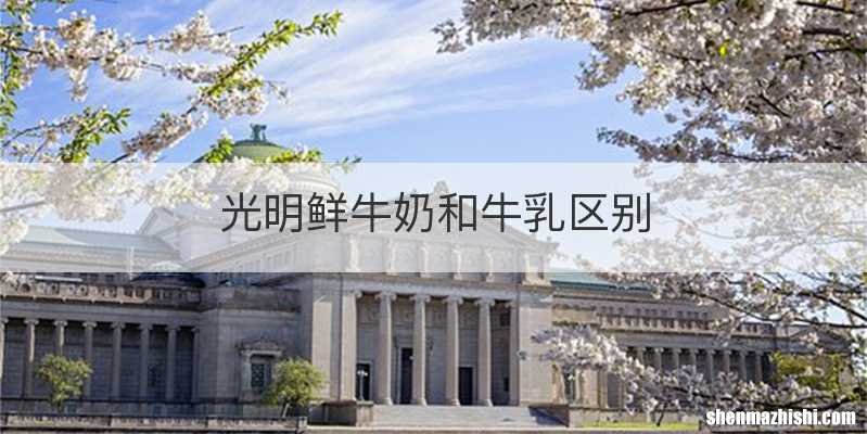 光明鲜牛奶和牛乳区别