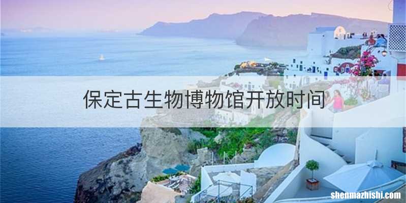 保定古生物博物馆开放时间