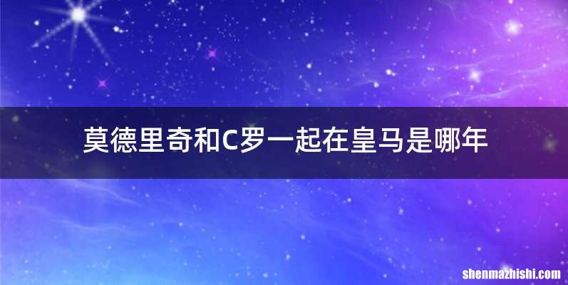 莫德里奇和C罗一起在皇马是哪年