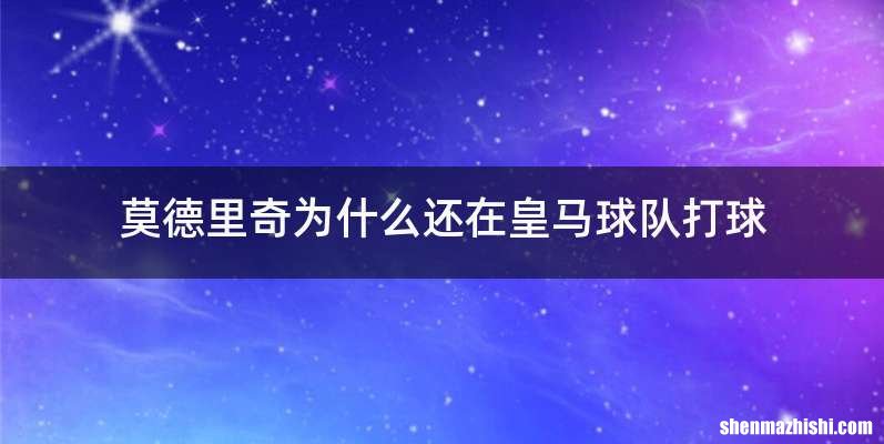 莫德里奇为什么还在皇马球队打球