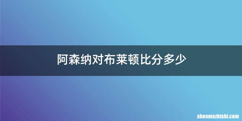 阿森纳对布莱顿比分多少