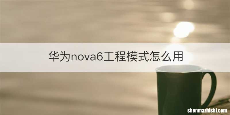 华为nova6工程模式怎么用