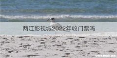 两江影视城2022年收门票吗