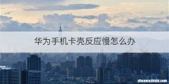 华为手机卡壳反应慢怎么办